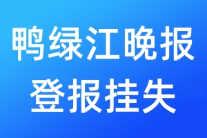 鴨綠江晚報(bào)登報(bào)掛失_鴨綠江晚報(bào)登報(bào)掛失電話