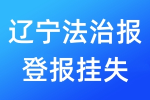 遼寧法治報(bào)登報(bào)掛失_遼寧法治報(bào)登報(bào)掛失電話